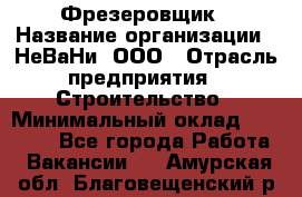 Фрезеровщик › Название организации ­ НеВаНи, ООО › Отрасль предприятия ­ Строительство › Минимальный оклад ­ 60 000 - Все города Работа » Вакансии   . Амурская обл.,Благовещенский р-н